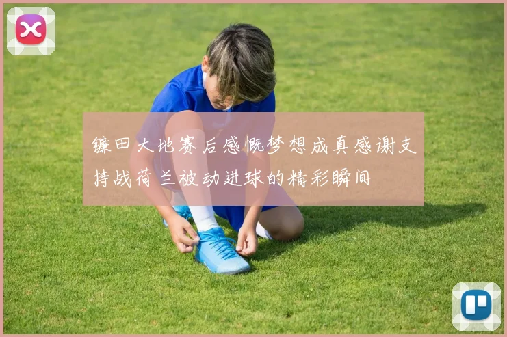 镰田大地赛后感慨梦想成真感谢支持战荷兰被动进球的精彩瞬间