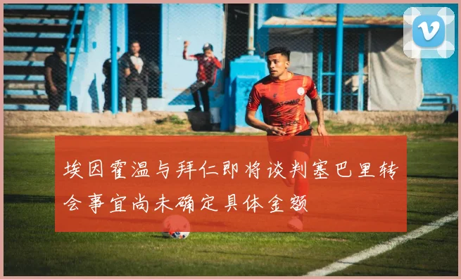 埃因霍温与拜仁即将谈判塞巴里转会事宜尚未确定具体金额