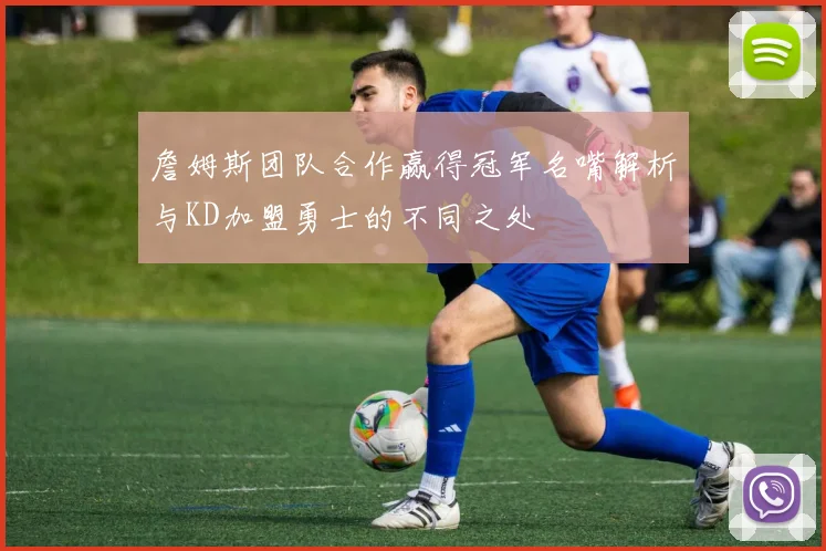 詹姆斯团队合作赢得冠军名嘴解析与KD加盟勇士的不同之处