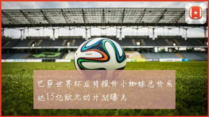 巴萨世界杯后将报价小蜘蛛总价或达15亿欧元的计划曝光