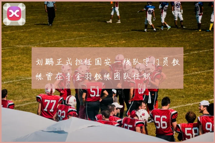 刘鹏正式担任国安一线队守门员教练曾在李金羽教练团队任职