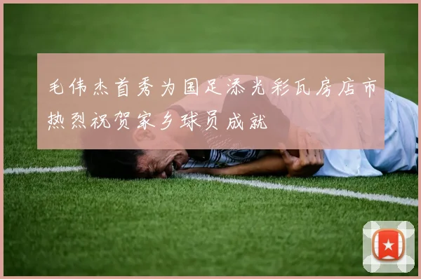 毛伟杰首秀为国足添光彩瓦房店市热烈祝贺家乡球员成就