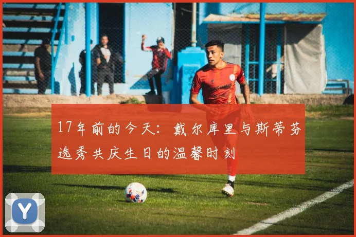 17年前的今天：戴尔库里与斯蒂芬选秀共庆生日的温馨时刻