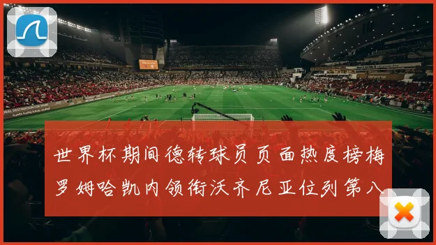 世界杯期间德转球员页面热度榜梅罗姆哈凯内领衔沃齐尼亚位列第八