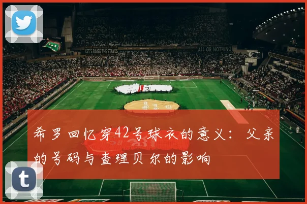 希罗回忆穿42号球衣的意义：父亲的号码与查理贝尔的影响