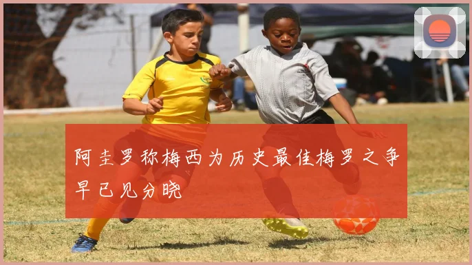 阿圭罗称梅西为历史最佳梅罗之争早已见分晓