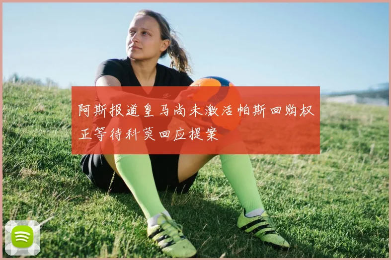 阿斯报道皇马尚未激活帕斯回购权正等待科莫回应提案