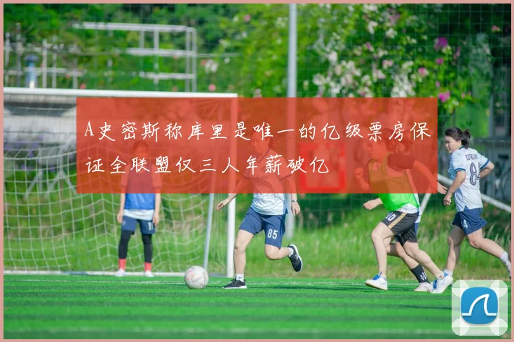 A史密斯称库里是唯一的亿级票房保证全联盟仅三人年薪破亿
