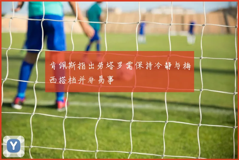 肯佩斯指出劳塔罗需保持冷静与梅西搭档并非易事