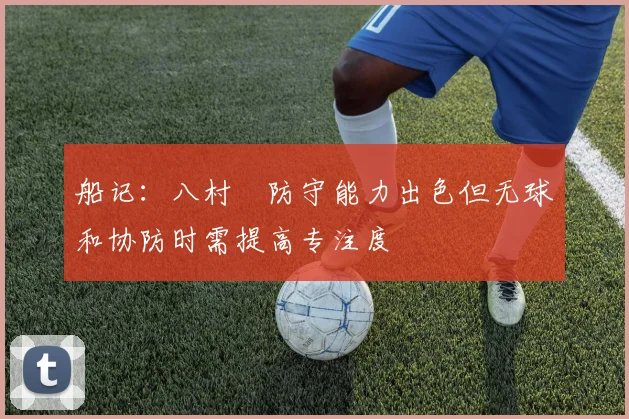 船记：八村塁防守能力出色但无球和协防时需提高专注度