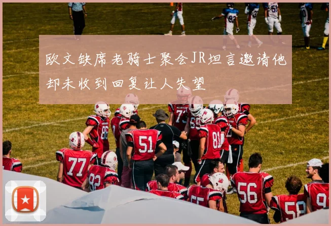 欧文缺席老骑士聚会JR坦言邀请他却未收到回复让人失望