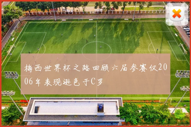 梅西世界杯之路回顾六届参赛仅2006年表现逊色于C罗